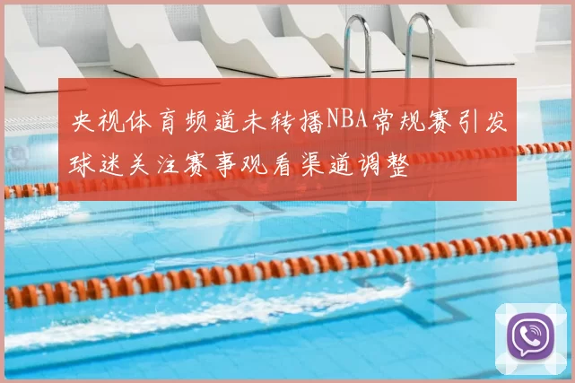 央视体育频道未转播NBA常规赛引发球迷关注赛事观看渠道调整