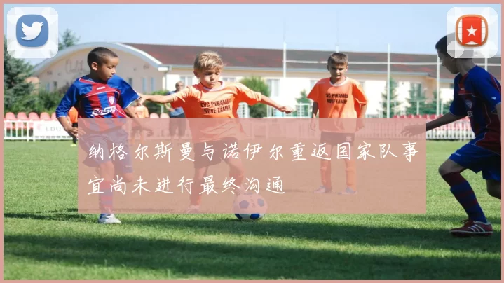 纳格尔斯曼与诺伊尔重返国家队事宜尚未进行最终沟通