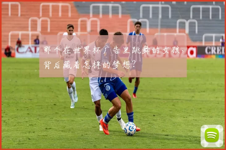 那个在世界杯广告里跳舞的女孩，背后藏着怎样的梦想？