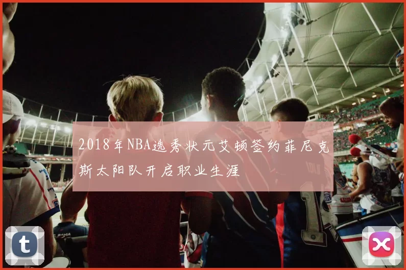 2018年NBA选秀状元艾顿签约菲尼克斯太阳队开启职业生涯