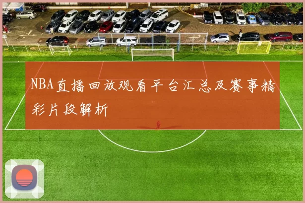 NBA直播回放观看平台汇总及赛事精彩片段解析