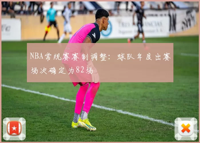 NBA常规赛赛制调整：球队年度出赛场次确定为82场