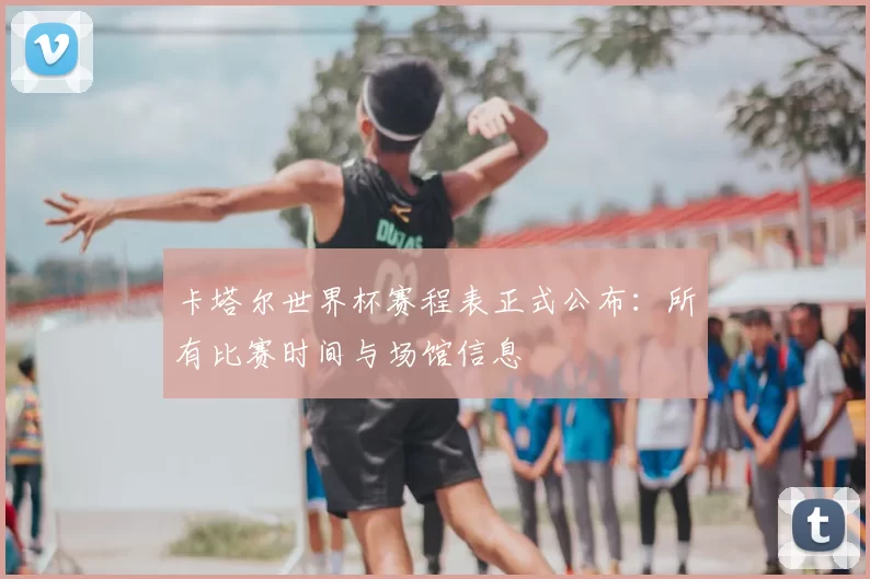 卡塔尔世界杯赛程表正式公布:所有比赛时间与场馆信息