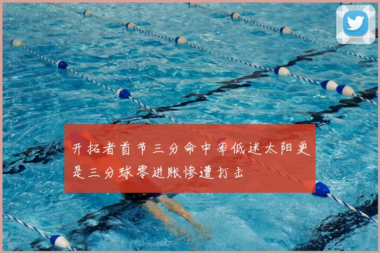 开拓者首节三分命中率低迷太阳更是三分球零进账惨遭打击