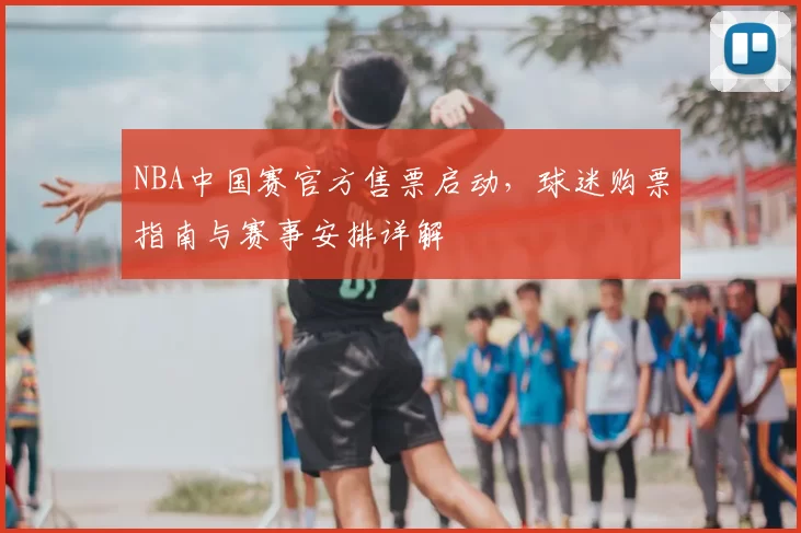 NBA中国赛官方售票启动,球迷购票指南与赛事安排详解