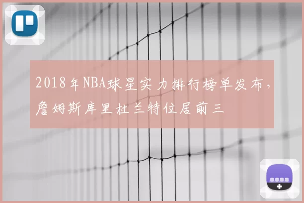 2018年NBA球星实力排行榜单发布，詹姆斯库里杜兰特位居前三