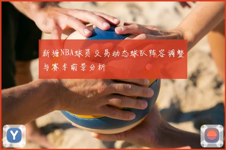 新塘NBA球员交易动态球队阵容调整与赛季前景分析