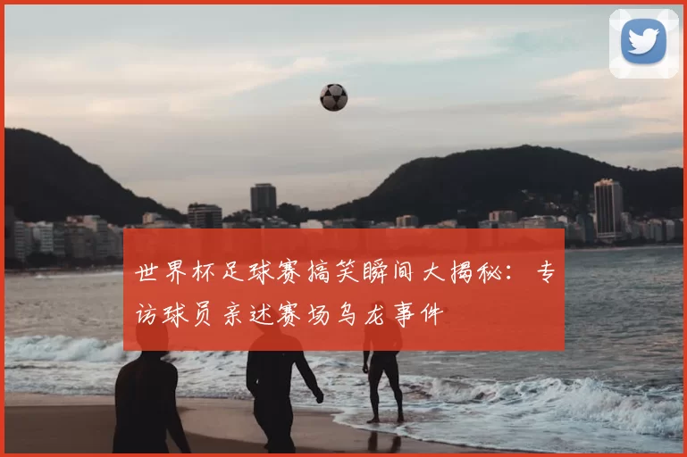 世界杯足球赛搞笑瞬间大揭秘：专访球员亲述赛场乌龙事件