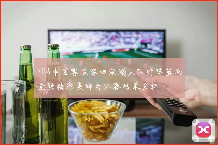 NBA中国赛录像回放湖人队对阵篮网全场精彩集锦与比赛结果分析